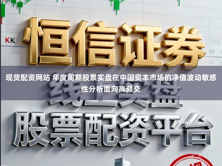 现货配资网站 年度周期股票实盘在中国资本市场的净值波动敏感性分析面向高频交