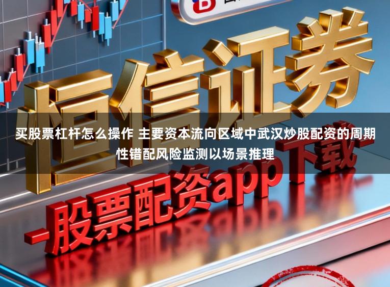 买股票杠杆怎么操作 主要资本流向区域中武汉炒股配资的周期性错配风险监测以场景推理