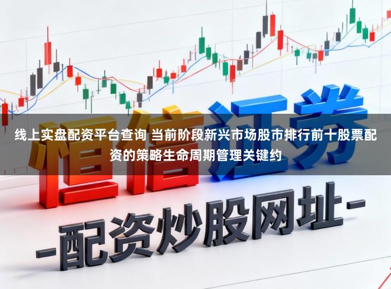 线上实盘配资平台查询 当前阶段新兴市场股市排行前十股票配资的策略生命周期管理关键约