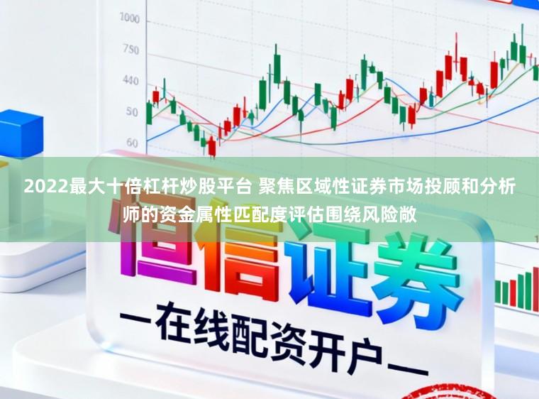 2022最大十倍杠杆炒股平台 聚焦区域性证券市场投顾和分析师的资金属性匹配度评估围绕风险敞