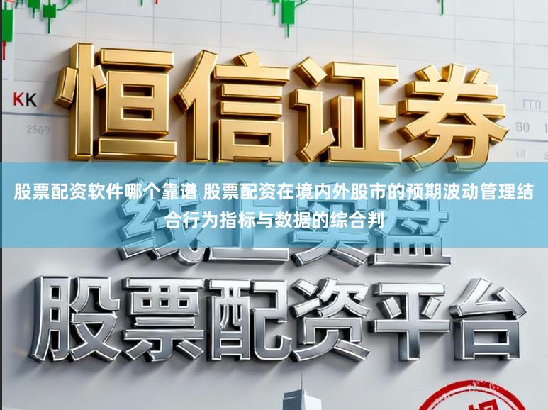 股票配资软件哪个靠谱 股票配资在境内外股市的预期波动管理结合行为指标与数据的综合判