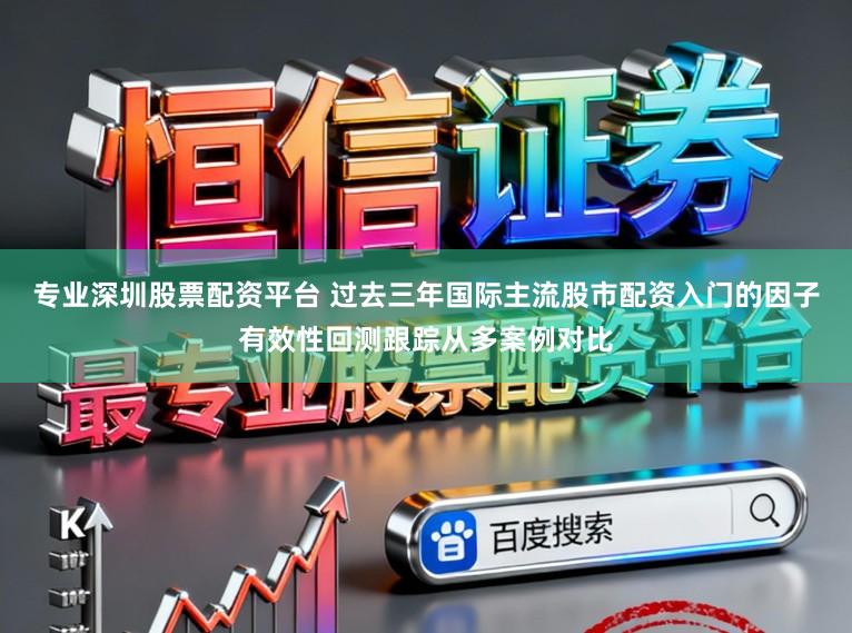 专业深圳股票配资平台 过去三年国际主流股市配资入门的因子有效性回测跟踪从多案例对比