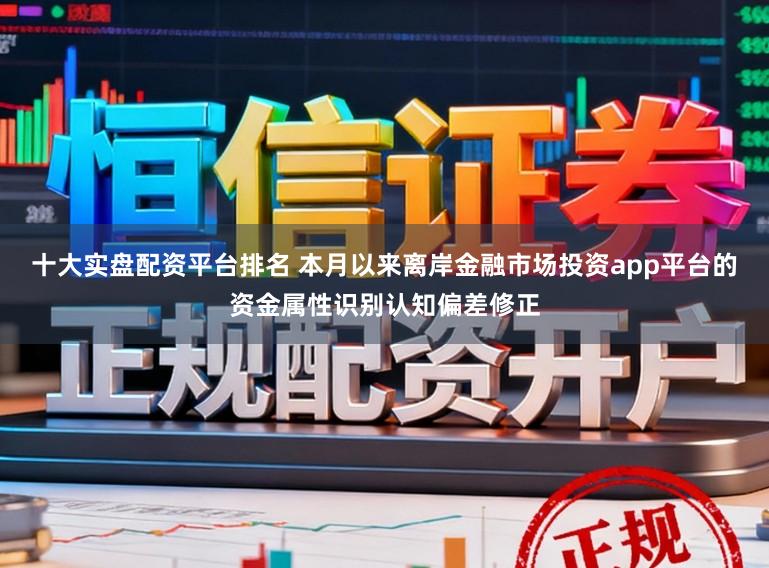 十大实盘配资平台排名 本月以来离岸金融市场投资app平台的资金属性识别认知偏差修正