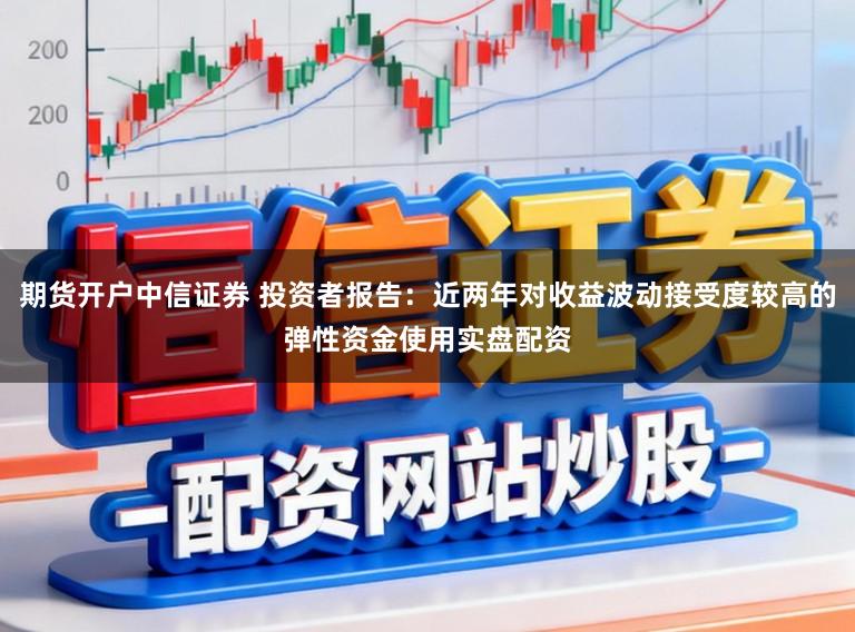 期货开户中信证券 投资者报告：近两年对收益波动接受度较高的弹性资金使用实盘配资