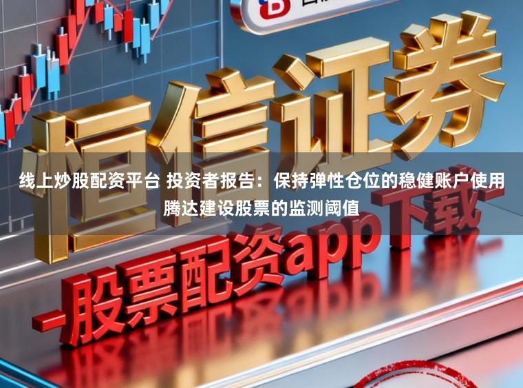 线上炒股配资平台 投资者报告：保持弹性仓位的稳健账户使用腾达建设股票的监测阈值