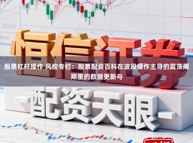 股票杠杆操作 风控专栏：股票配资百科在波段操作主导的震荡周期里的数据更新与