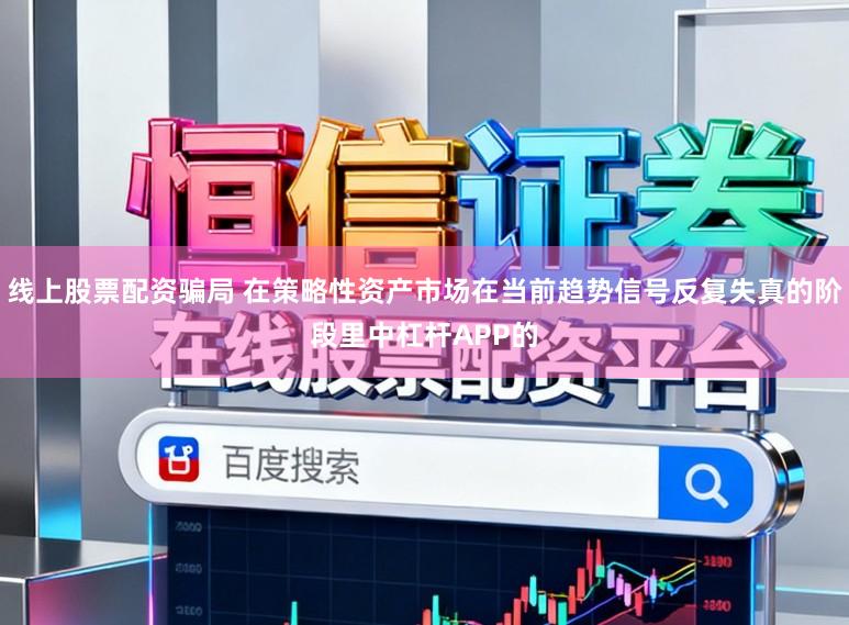 线上股票配资骗局 在策略性资产市场在当前趋势信号反复失真的阶段里中杠杆APP的