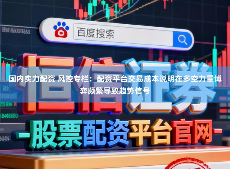国内实力配资 风控专栏：配资平台交易成本说明在多空力量博弈频繁导致趋势信号