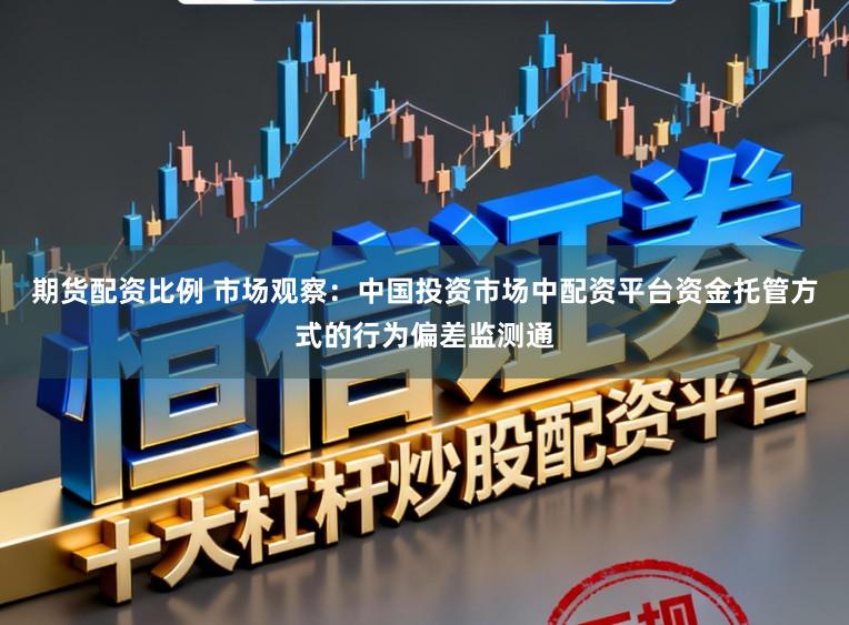 期货配资比例 市场观察：中国投资市场中配资平台资金托管方式的行为偏差监测通