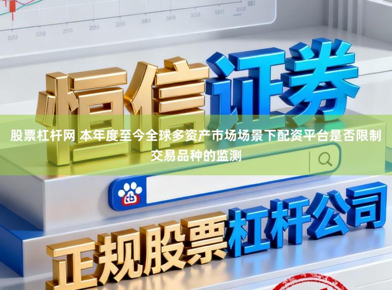 股票杠杆网 本年度至今全球多资产市场场景下配资平台是否限制交易品种的监测