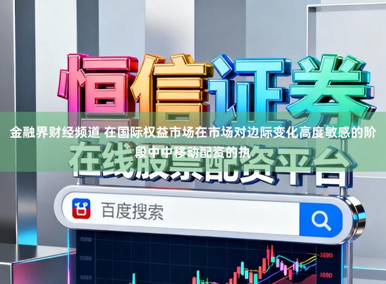 金融界财经频道 在国际权益市场在市场对边际变化高度敏感的阶段中中移动配资的执