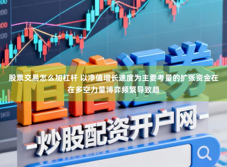 股票交易怎么加杠杆 以净值增长速度为主要考量的扩张资金在在多空力量博弈频繁导致趋