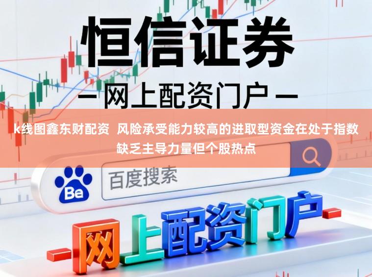k线图鑫东财配资  风险承受能力较高的进取型资金在处于指数缺乏主导力量但个股热点