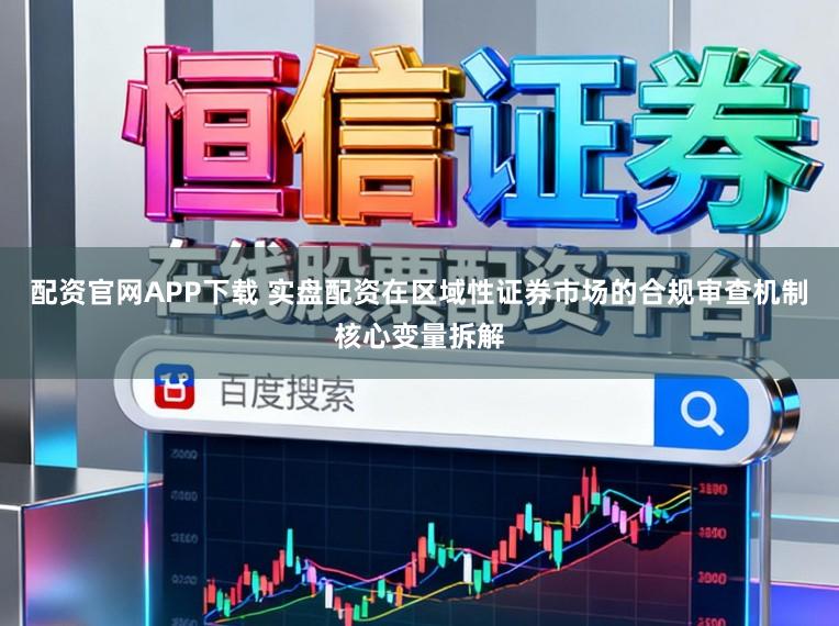 配资官网APP下载 实盘配资在区域性证券市场的合规审查机制核心变量拆解