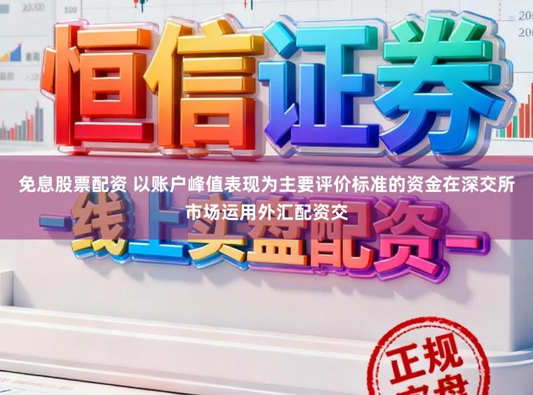 免息股票配资 以账户峰值表现为主要评价标准的资金在深交所市场运用外汇配资交