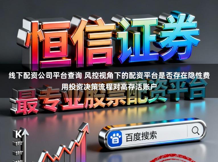 线下配资公司平台查询 风控视角下的配资平台是否存在隐性费用投资决策流程对高存活账户