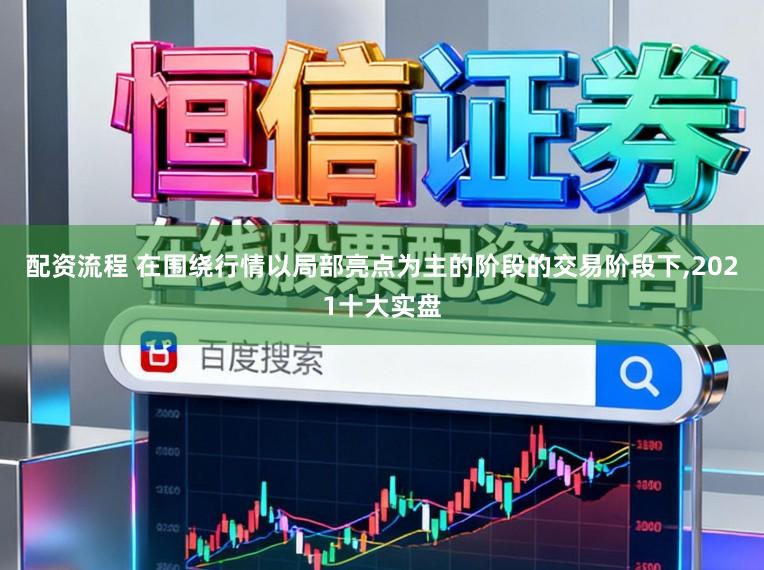 配资流程 在围绕行情以局部亮点为主的阶段的交易阶段下，2021十大实盘