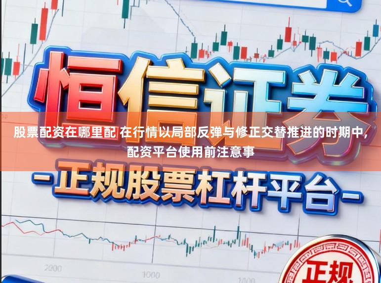 股票配资在哪里配 在行情以局部反弹与修正交替推进的时期中，配资平台使用前注意事