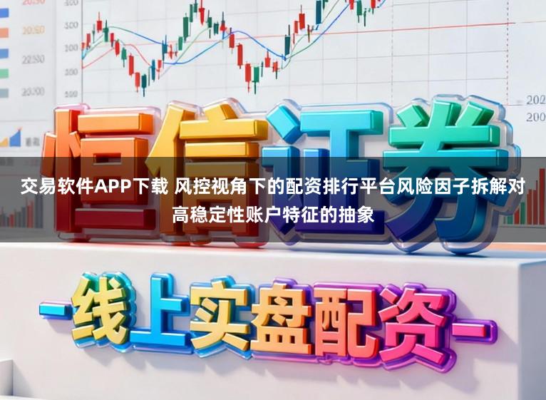 交易软件APP下载 风控视角下的配资排行平台风险因子拆解对高稳定性账户特征的抽象