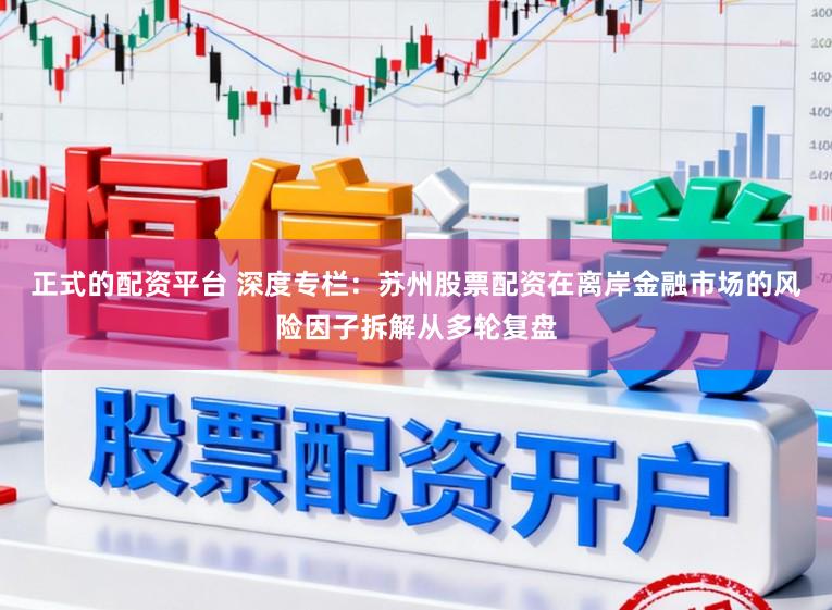 正式的配资平台 深度专栏：苏州股票配资在离岸金融市场的风险因子拆解从多轮复盘