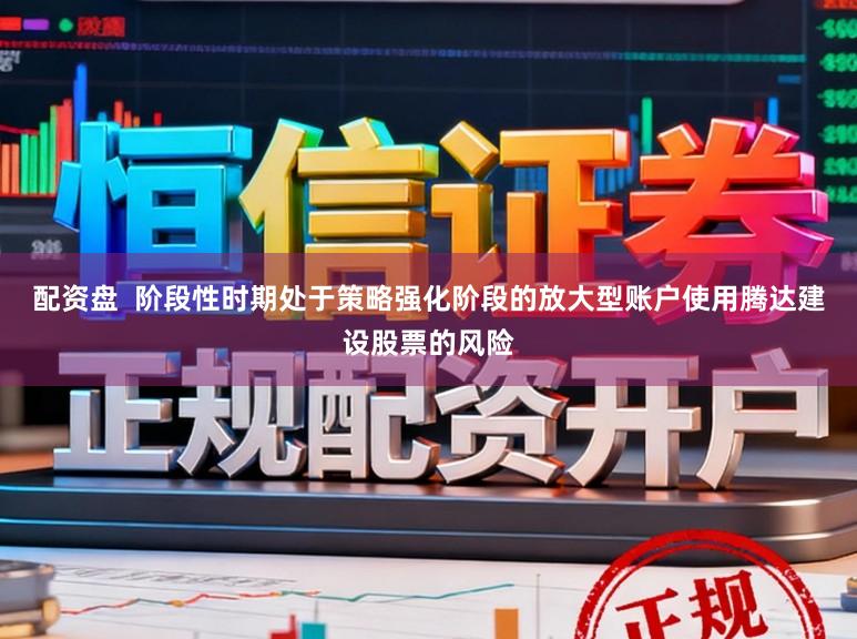 配资盘  阶段性时期处于策略强化阶段的放大型账户使用腾达建设股票的风险
