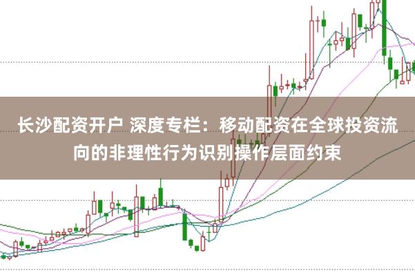长沙配资开户 深度专栏：移动配资在全球投资流向的非理性行为识别操作层面约束