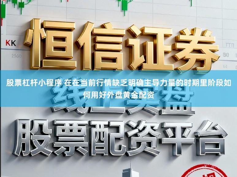 股票杠杆小程序 在在当前行情缺乏明确主导力量的时期里阶段如何用好外盘黄金配资
