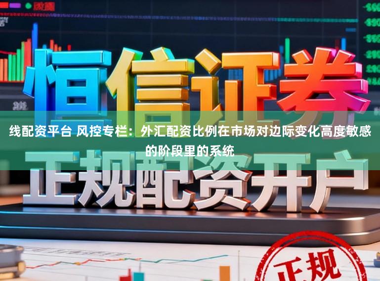 线配资平台 风控专栏：外汇配资比例在市场对边际变化高度敏感的阶段里的系统