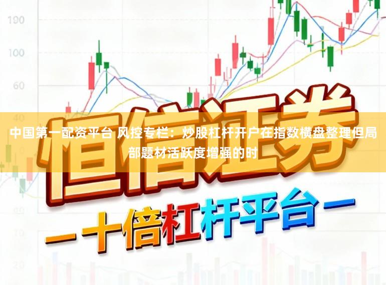 中国第一配资平台 风控专栏：炒股杠杆开户在指数横盘整理但局部题材活跃度增强的时