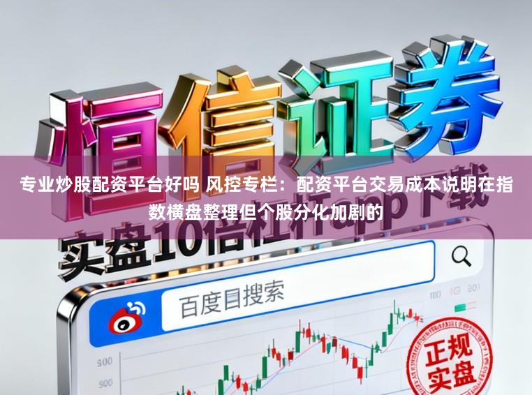 专业炒股配资平台好吗 风控专栏：配资平台交易成本说明在指数横盘整理但个股分化加剧的