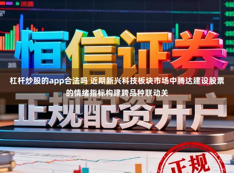 杠杆炒股的app合法吗 近期新兴科技板块市场中腾达建设股票的情绪指标构建跨品种联动关
