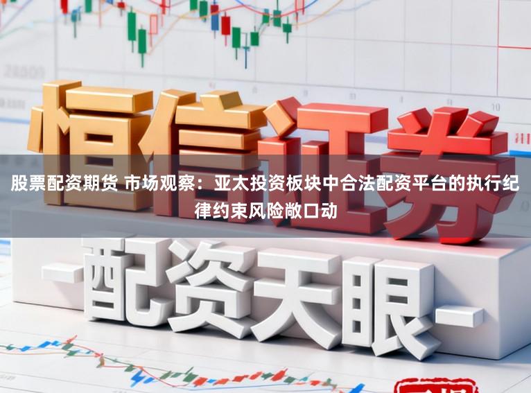 股票配资期货 市场观察：亚太投资板块中合法配资平台的执行纪律约束风险敞口动