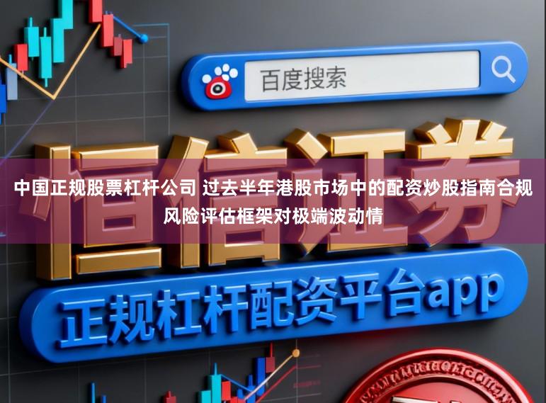 中国正规股票杠杆公司 过去半年港股市场中的配资炒股指南合规风险评估框架对极端波动情
