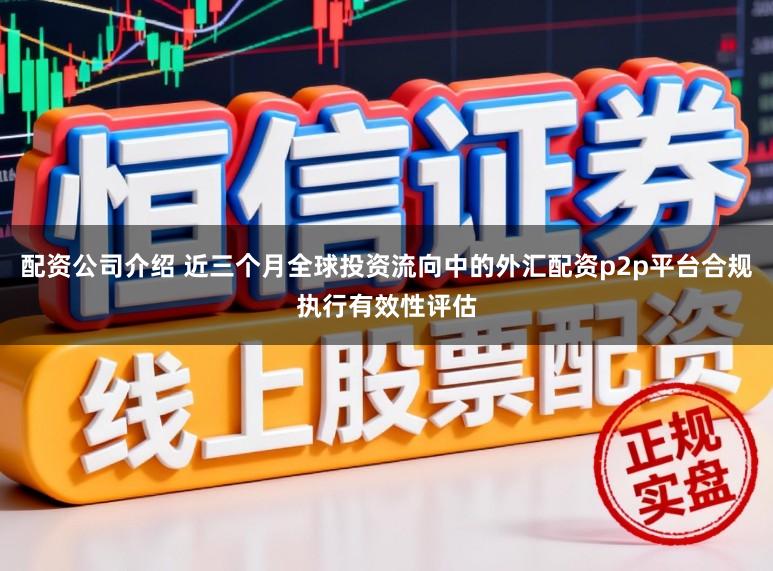 配资公司介绍 近三个月全球投资流向中的外汇配资p2p平台合规执行有效性评估
