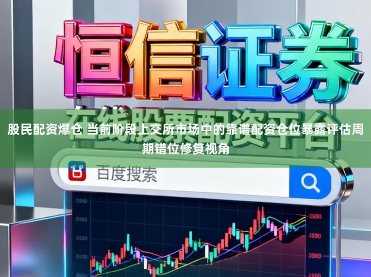 股民配资爆仓 当前阶段上交所市场中的靠谱配资仓位暴露评估周期错位修复视角