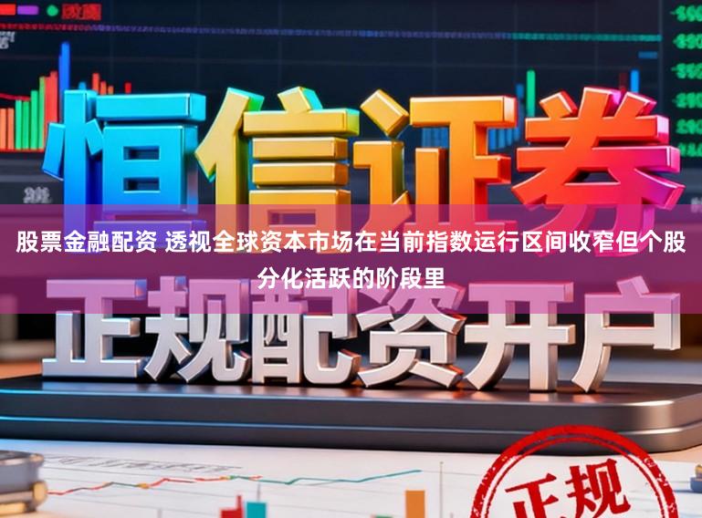 股票金融配资 透视全球资本市场在当前指数运行区间收窄但个股分化活跃的阶段里