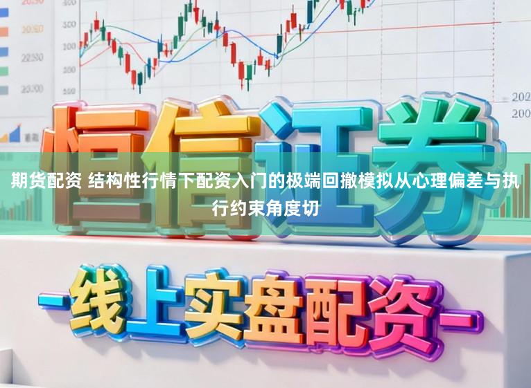 期货配资 结构性行情下配资入门的极端回撤模拟从心理偏差与执行约束角度切