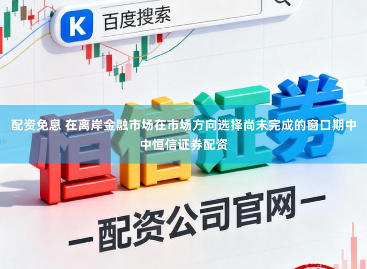 配资免息 在离岸金融市场在市场方向选择尚未完成的窗口期中中恒信证券配资