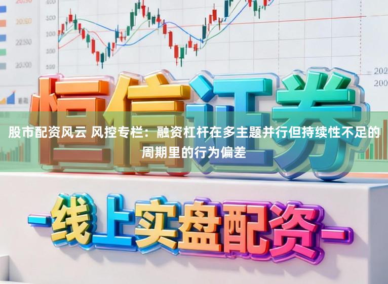 股市配资风云 风控专栏：融资杠杆在多主题并行但持续性不足的周期里的行为偏差
