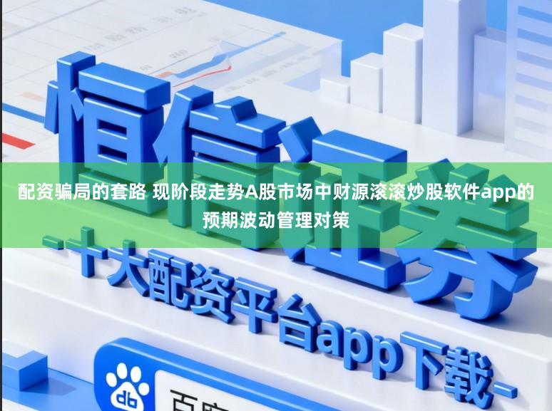 配资骗局的套路 现阶段走势A股市场中财源滚滚炒股软件app的预期波动管理对策
