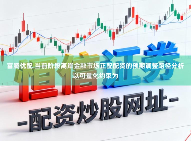 富腾优配 当前阶段离岸金融市场正配配资的预期调整路径分析以可量化约束为
