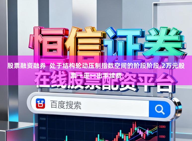 股票融资融券  处于结构轮动压制指数空间的阶段阶段，2万元股票一进一出手续费