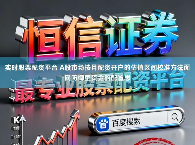 实时股票配资平台 A股市场按月配资开户的估值区间校准方法面向防御型资金的配置思
