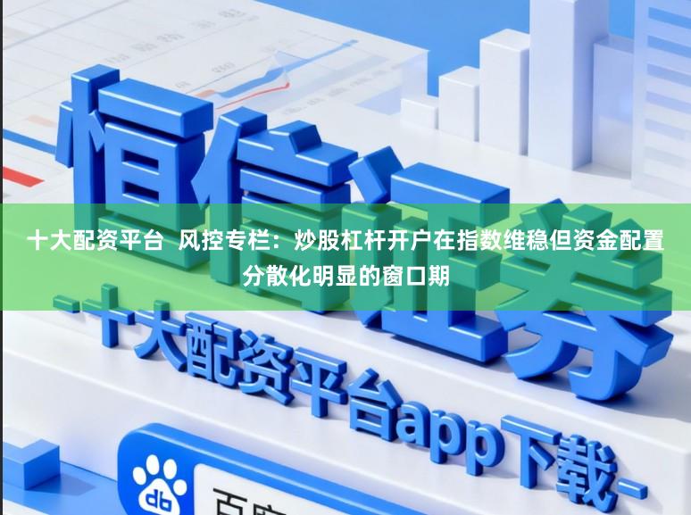 十大配资平台  风控专栏：炒股杠杆开户在指数维稳但资金配置分散化明显的窗口期