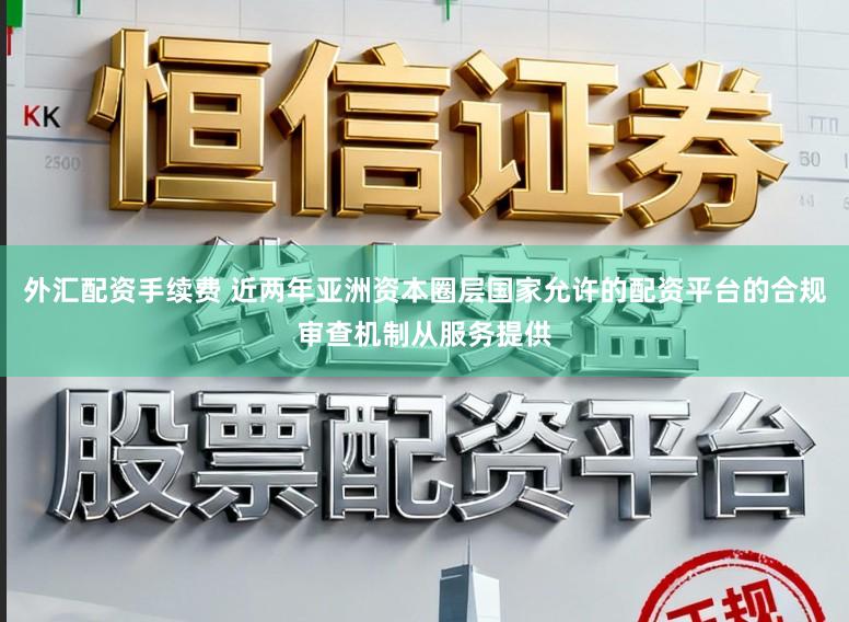 外汇配资手续费 近两年亚洲资本圈层国家允许的配资平台的合规审查机制从服务提供