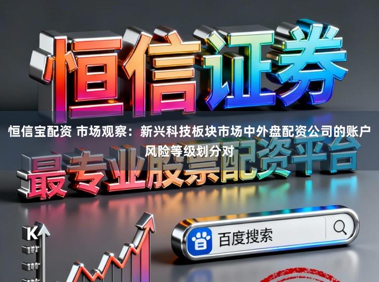 恒信宝配资 市场观察：新兴科技板块市场中外盘配资公司的账户风险等级划分对