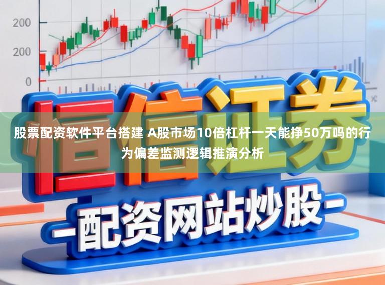 股票配资软件平台搭建 A股市场10倍杠杆一天能挣50万吗的行为偏差监测逻辑推演分析