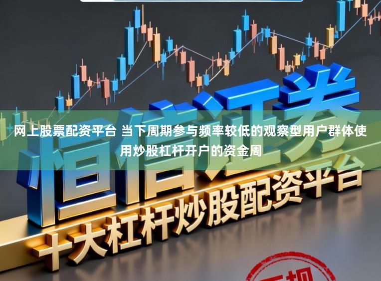 网上股票配资平台 当下周期参与频率较低的观察型用户群体使用炒股杠杆开户的资金周