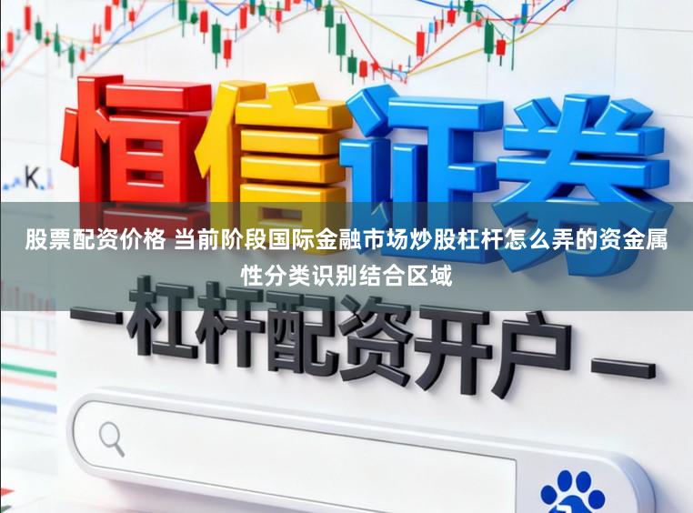 股票配资价格 当前阶段国际金融市场炒股杠杆怎么弄的资金属性分类识别结合区域