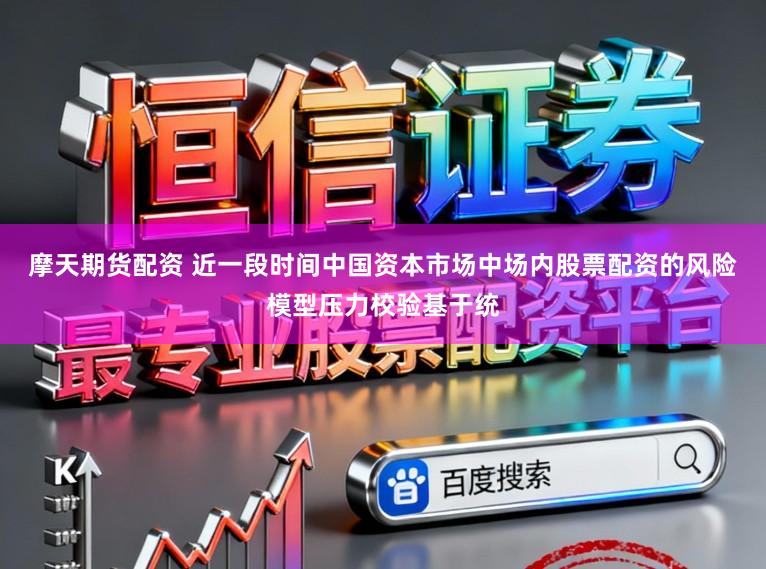 摩天期货配资 近一段时间中国资本市场中场内股票配资的风险模型压力校验基于统